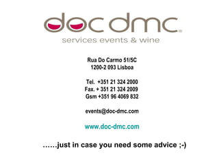 Contacts: Rua Do Carmo 51/5C 1200-2 093 Lisboa Tel.  +351 21 324 2000 Fax. + 351 21 324 2009  Gsm +351 96 4069 832 [email_address] www.doc-dmc.com ! …… just in case you need some advice ;-)  