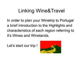 Linking Wine&Travel In order to plan your Winetrip to Portugal  a brief introduction to the Highlights and characteristics of each region referring to it’s Wines and Winelands.  Let’s start our trip !  