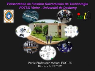 1
Présentation de l’Institut Universitaire de Technologie
FOTSO Victor , Université de Dschang
Par le Professeur Médard FOGUE
Directeur de l’IUT-FV
 