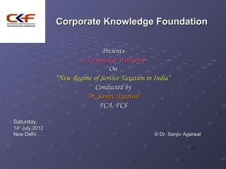 Corporate Knowledge Foundation


                                Presents
                        A Knowledge Workshop
                                   On
                 “New Regime of Service Taxation in India”
                              Conducted by
                          Dr. Sanjiv Agarwal
                               FCA, FCS

Saturday,
14th July,2012
New Delhi                                           © Dr. Sanjiv Agarwal
 