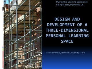 Plymouth e-Learning Conference  8-9 April 2010, Plymouth, UK Design and Development of a Three-Dimensional Personal Learning Space MalinkaIvanova, Technical University - Sofia 