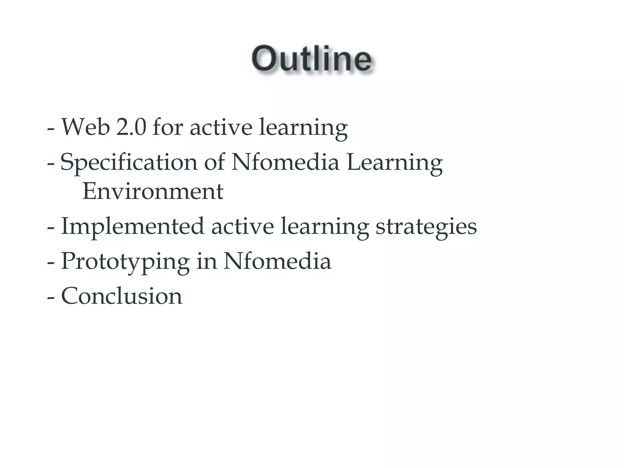 Outline- Web 2.0 for active learning- Specification of Nfomedia Learning Environment- Implemented active learning strategies- Prototyping in Nfomedia- Conclusion