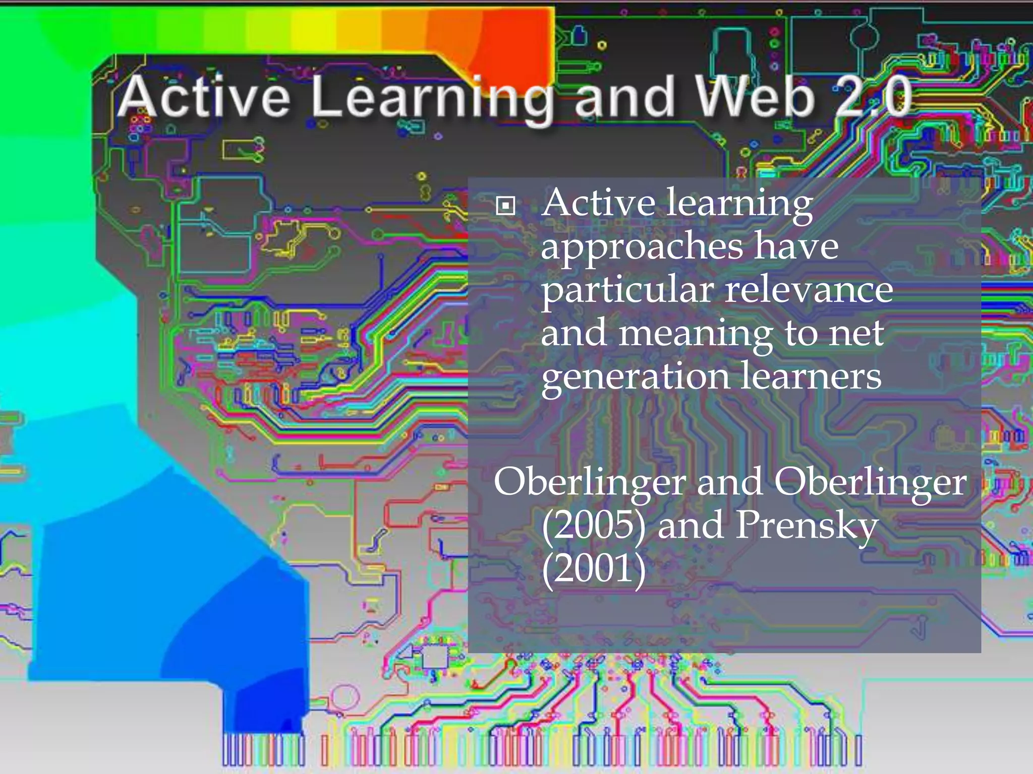 Active Learning and Web 2.0Active learning approaches have particular relevance and meaning to net generation learners Oberlinger and Oberlinger (2005) and Prensky (2001)