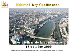 Habiter à Ivry-Confluences   Les ateliers de la confluence 13 octobre 2009 