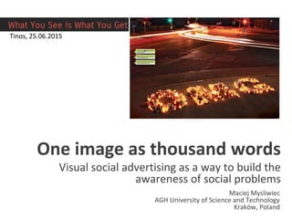 One image as thousand words
Visual social advertising as a way to build the
awareness of social problems
Maciej Mysliwiec
AGH University of Science and Technology
Kraków, Poland
Tinos, 25.06.2015
 