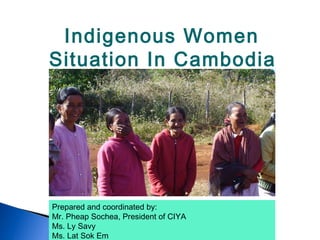 Indigenous Women
Situation In Cambodia
Prepared and coordinated by:
Mr. Pheap Sochea, President of CIYA
Ms. Ly Savy
Ms. Lat Sok Em
 