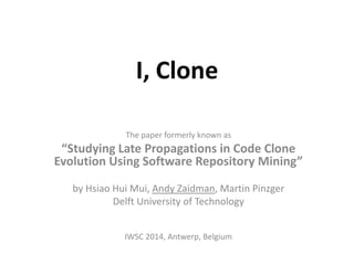 I, Clone
The paper formerly known as

“Studying Late Propagations in Code Clone
Evolution Using Software Repository Mining”
by Hsiao Hui Mui, Andy Zaidman, Martin Pinzger
Delft University of Technology
IWSC 2014, Antwerp, Belgium

 