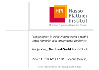 Text detection in video images using adaptive
 edge detection and stroke width veriﬁcation

Haojin Yang, Bernhard Quehl, Harald Sack


 April 11 – 13, IWSSIP2012, Vienna (Austria)

     Hasso Plattner Institute | H-J. Yang, B.Quehl, H. Sack
 