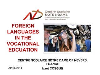 FOREIGN
LANGUAGES
IN THE
VOCATIONAL
EDCUATION
CENTRE SCOLAIRE NOTRE DAME OF NEVERS,
FRANCE
Izzet COSGUNAPRIL 2014
 