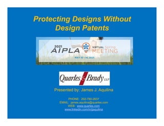 Protecting Designs Without
Design Patents
Presented by: James J. Aquilina
PHONE: 202-780-2637
EMAIL: james.aquilina@quarles.com
WEB: www.quarles.com
www.linkedin.com/in/jjaquilina
 