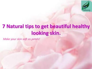 7 Natural tips to get beautiful healthy
looking skin.
Make your skin soft as petals!
 