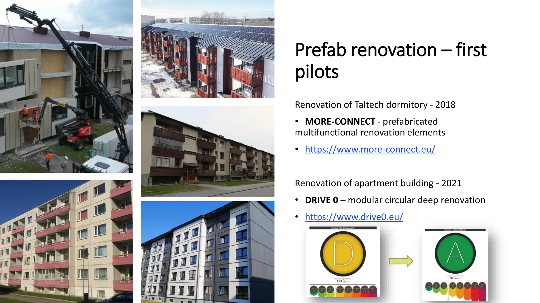 Prefab renovation – first
pilots
Renovation of Taltech dormitory - 2018
• MORE-CONNECT - prefabricated
multifunctional renovation elements
• https://www.more-connect.eu/
Renovation of apartment building - 2021
• DRIVE 0 – modular circular deep renovation
• https://www.drive0.eu/
 