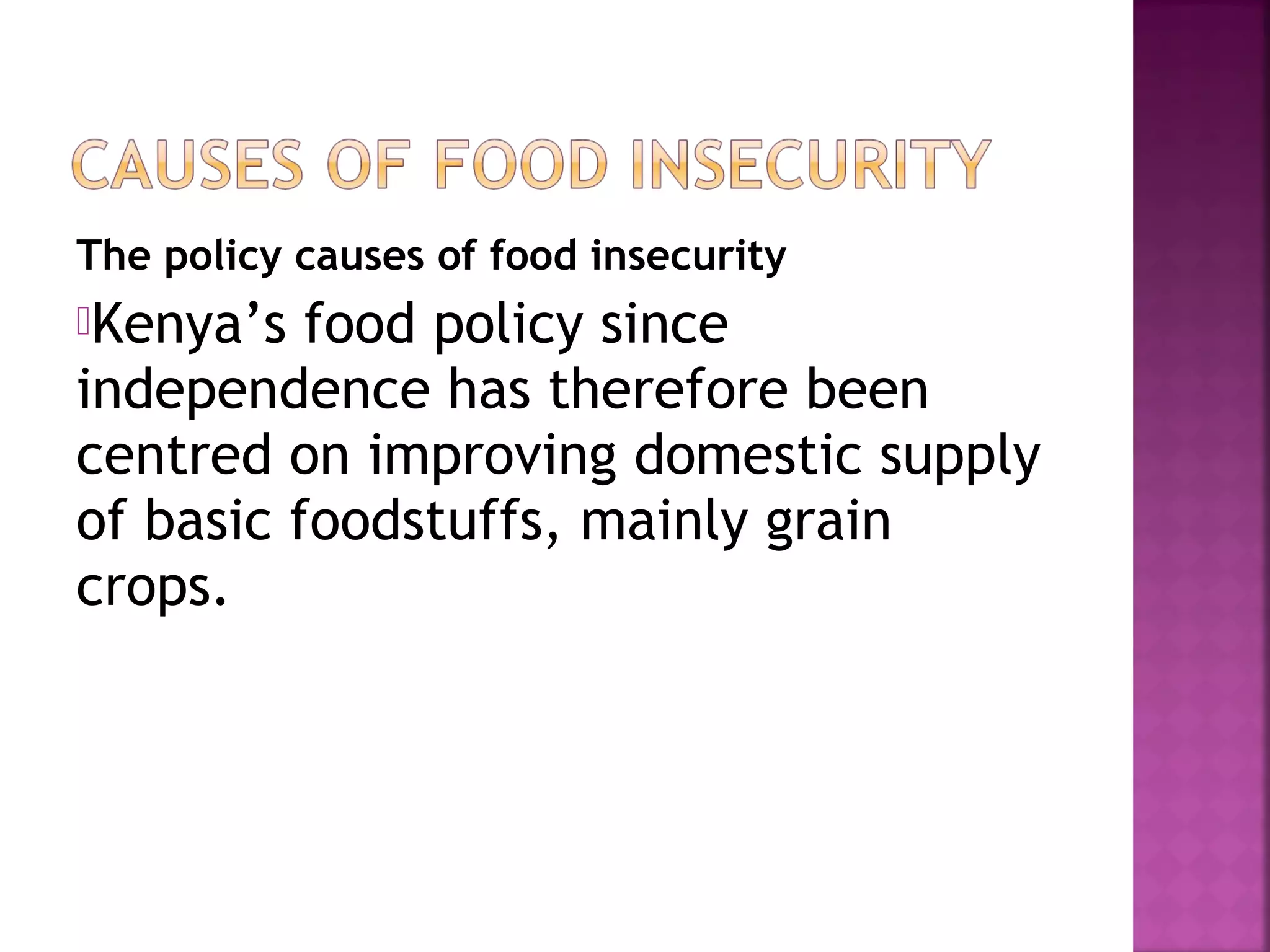 The policy causes of food insecurity
Kenya’s

food policy since
independence has therefore been
centred on improving domestic supply
of basic foodstuffs, mainly grain
crops.

 