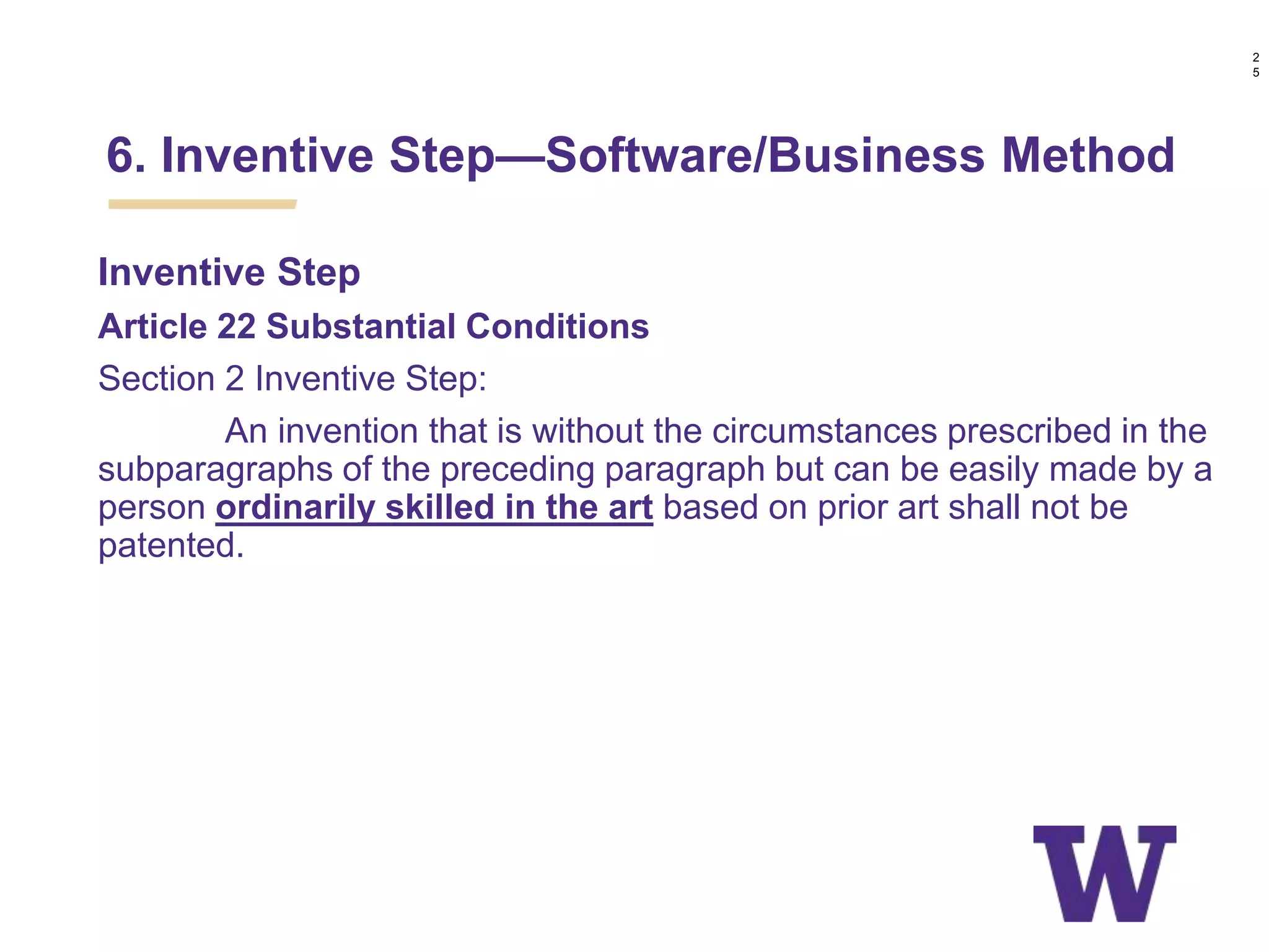 Inventive Step
Article 22 Substantial Conditions
Section 2 Inventive Step:
An invention that is without the circumstances prescribed in the
subparagraphs of the preceding paragraph but can be easily made by a
person ordinarily skilled in the art based on prior art shall not be
patented.
6. Inventive Step—Software/Business Method
2
5
 