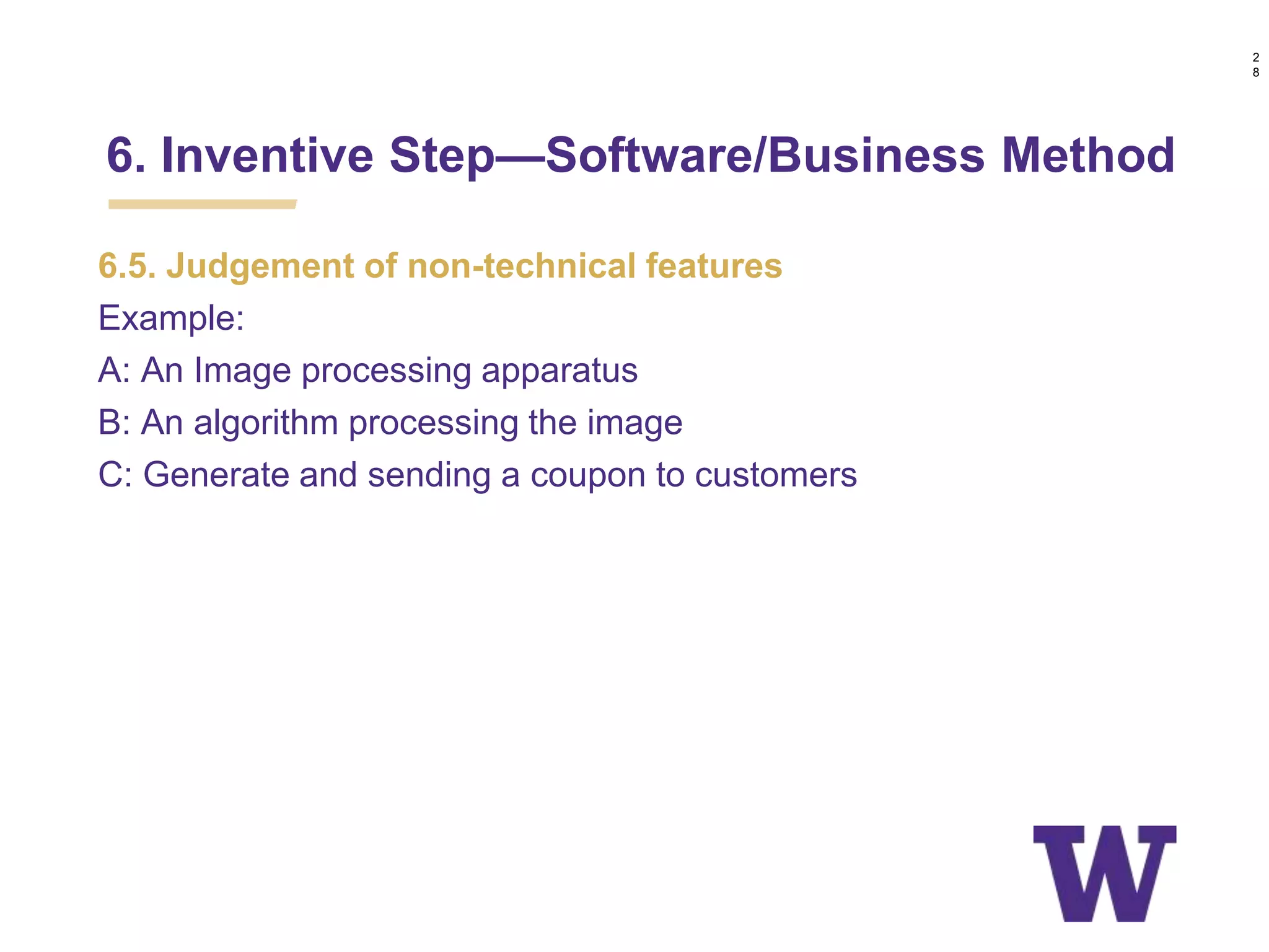 6.5. Judgement of non-technical features
Example:
A: An Image processing apparatus
B: An algorithm processing the image
C: Generate and sending a coupon to customers
6. Inventive Step—Software/Business Method
2
8
 