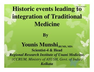 www.ccrum.res.in
Younis Munshi(BUMS, MD)
Scientist-4 & Head
Regional Research Institute of Unani Medicine,
(CCRUM, Ministry of AYUSH, Govt. of India)
Kolkata
By
Historic events leading to
integration of Traditional
Medicine
 