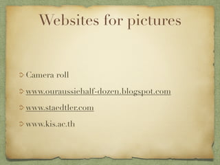Websites for pictures


Camera roll

www.ouraussiehalf-dozen.blogspot.com

www.staedtler.com

www.kis.ac.th
 