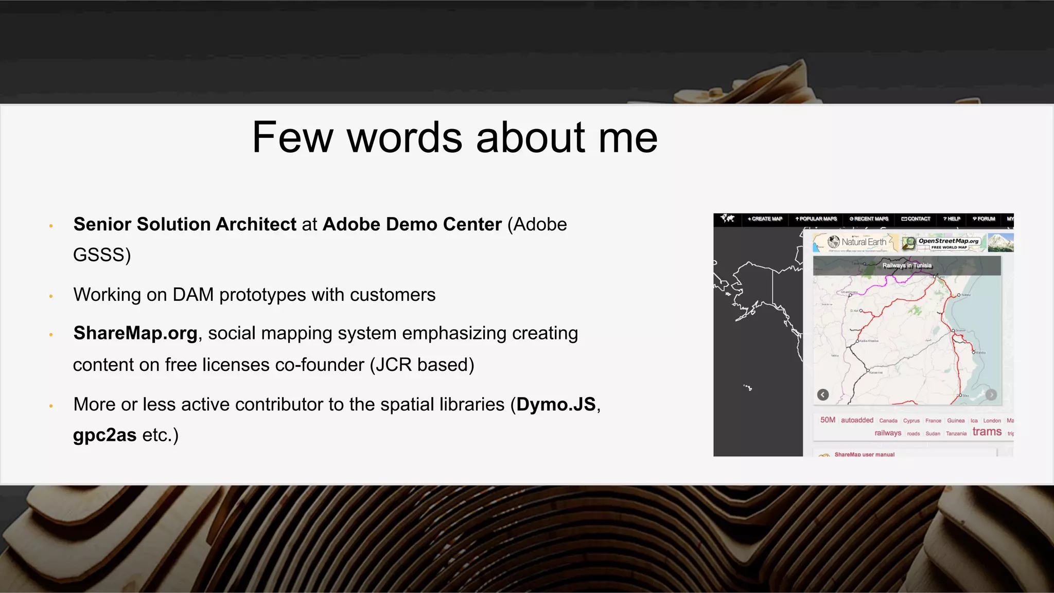 •  Senior Solution Architect at Adobe Demo Center (Adobe
GSSS)
•  Working on DAM prototypes with customers
•  ShareMap.org, social mapping system emphasizing creating
content on free licenses co-founder (JCR based)
•  More or less active contributor to the spatial libraries (Dymo.JS,
gpc2as etc.)
Few words about me
 