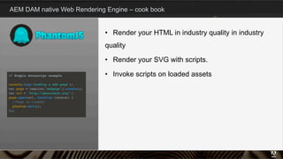 Time for demo…
AEM DAM native Web Rendering Engine – cook book
8
•  Render your HTML in industry quality in industry
quality
•  Render your SVG with scripts.
•  Invoke scripts on loaded assets
 