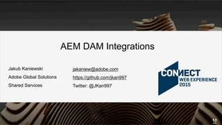 Jakub Kaniewski
Adobe Global Solutions
Shared Services
jakaniew@adobe.com
https://github.com/jkan997
Twitter: @JKan997
AEM DAM Integrations
 