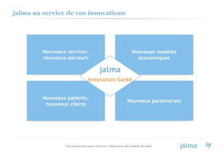 Cinq propositions pour renforcer l’observance des produits de santé 14
jalma au service de vos innovations
Nouveaux partenariats
Nouveaux modèles
économiques
Nouveaux services,
nouveaux parcours
Nouveaux patients,
nouveaux clients
Innovation Santé
 