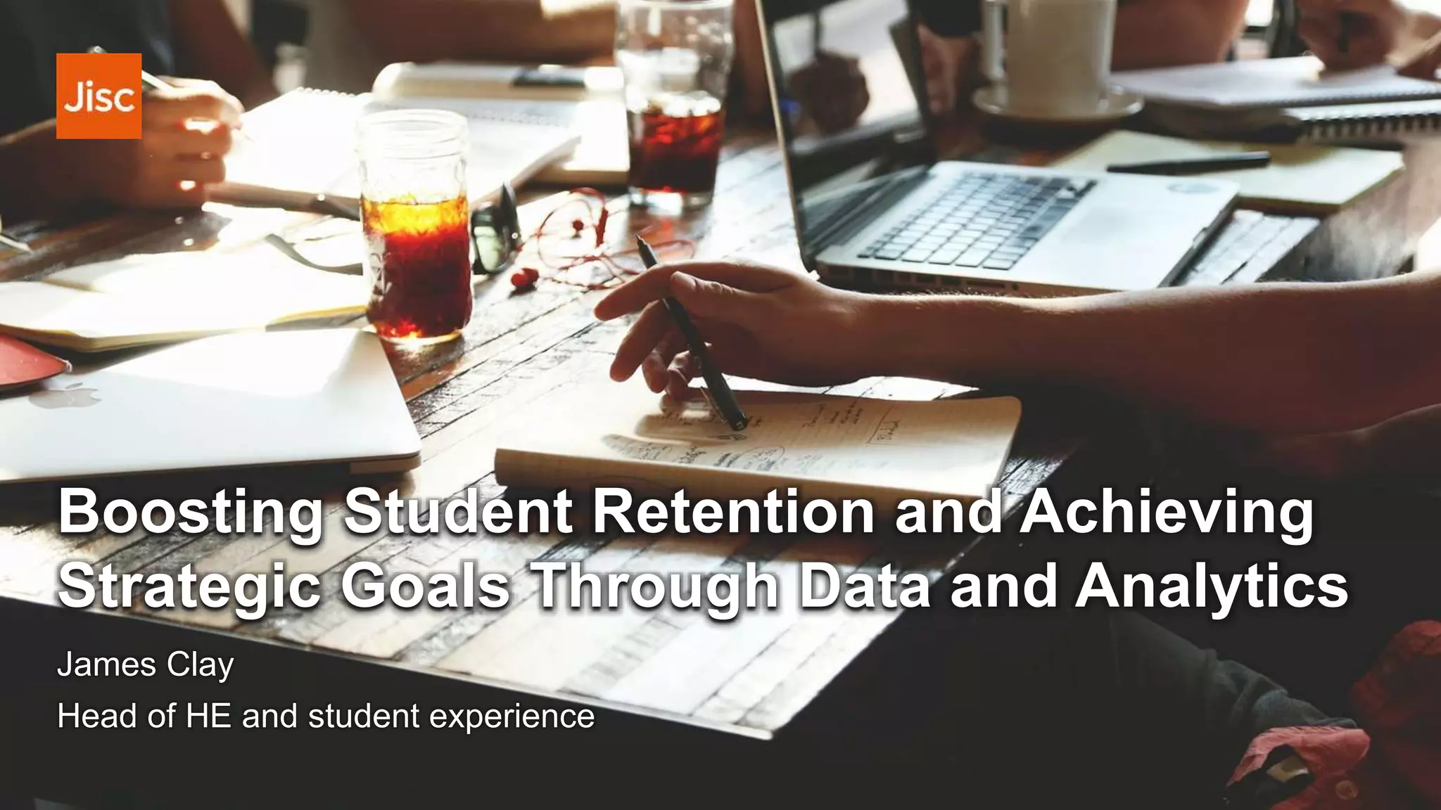 Boosting Student Retention and Achieving
Strategic Goals Through Data and Analytics
James Clay
Head of HE and student experience