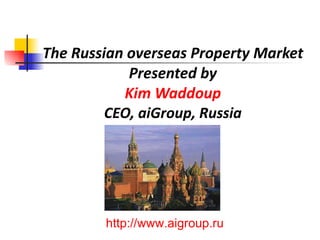 The Russian overseas Property Market Presented by Kim Waddoup CEO, aiGroup, Russia http://www.aigroup.ru   