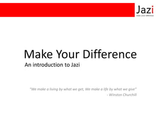 Make Your Difference
An introduction to Jazi


  “We make a living by what we get, We make a life by what we give”
                                                 - Winston Churchill
 