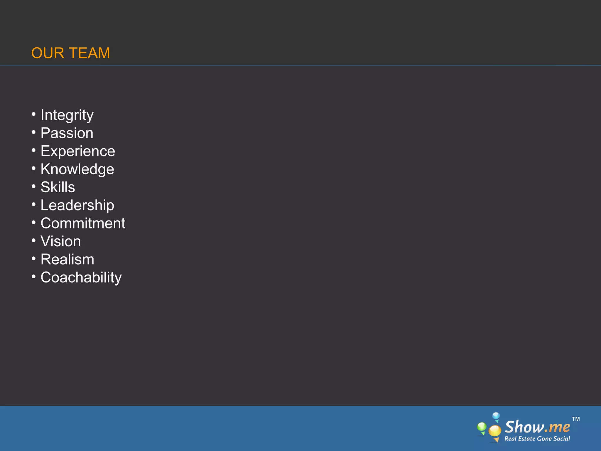 Integrity Passion Experience Knowledge Skills Leadership Commitment Vision Realism Coachability OUR TEAM ™ 