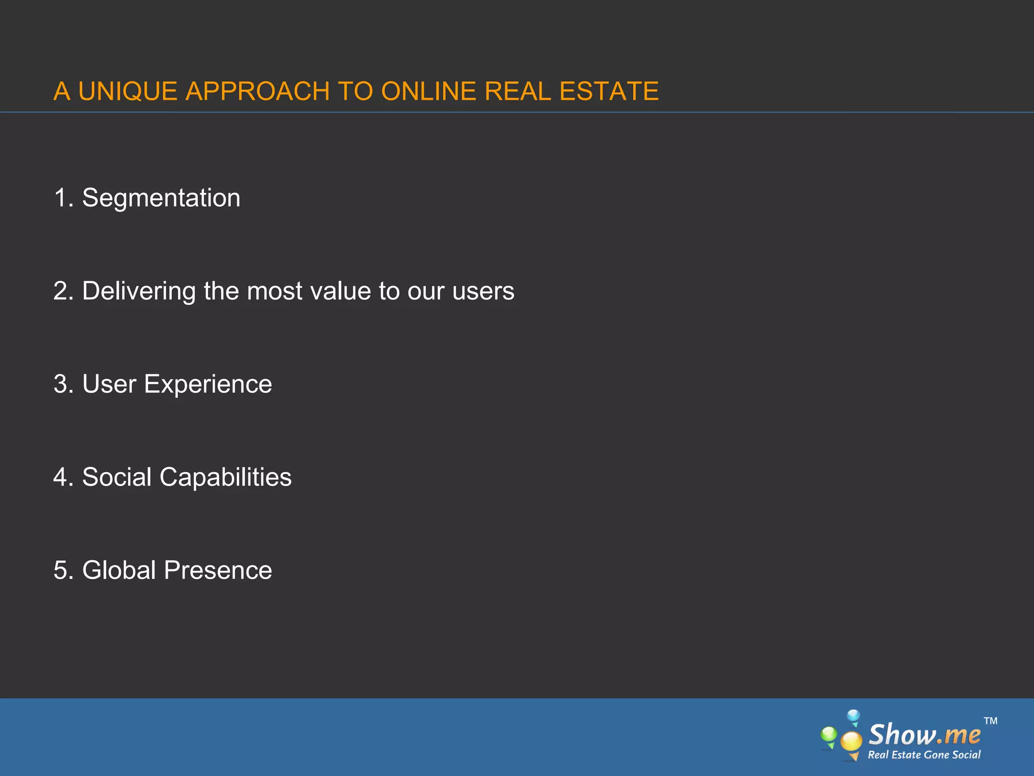 1. Segmentation 2. Delivering the most value to our users 3. User Experience 4. Social Capabilities 5. Global Presence A UNIQUE APPROACH TO ONLINE REAL ESTATE ™ 