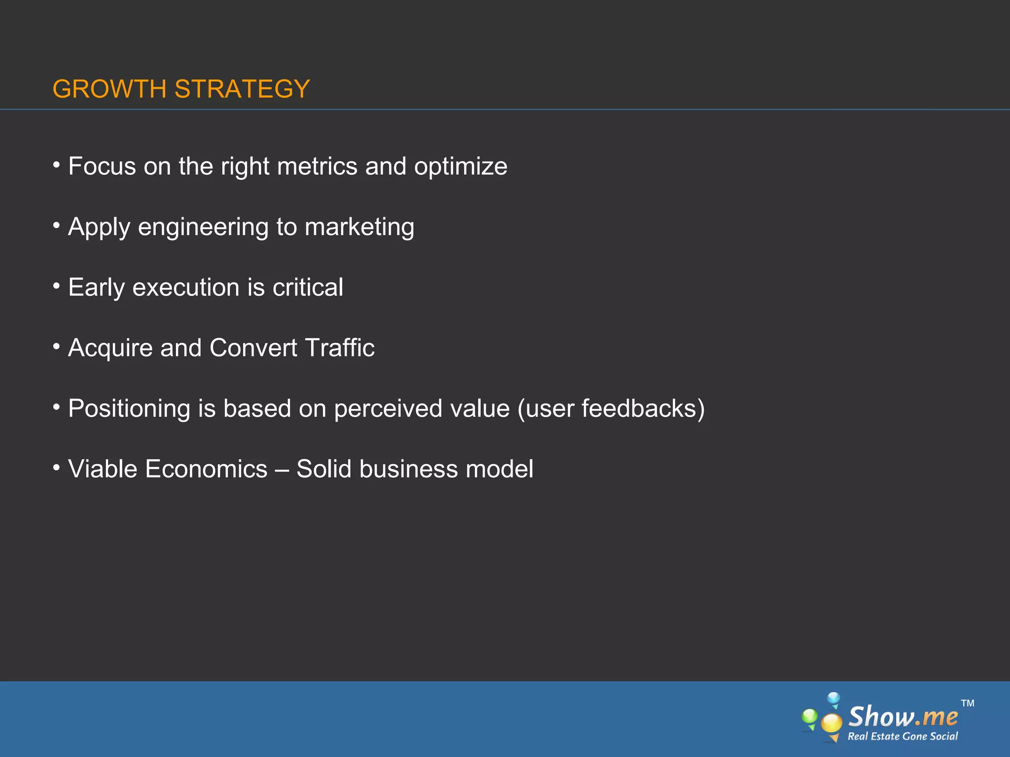 Focus on the right metrics and optimize Apply engineering to marketing Early execution is critical Acquire and Convert Traffic Positioning is based on perceived value (user feedbacks) Viable Economics – Solid business model GROWTH STRATEGY ™ 