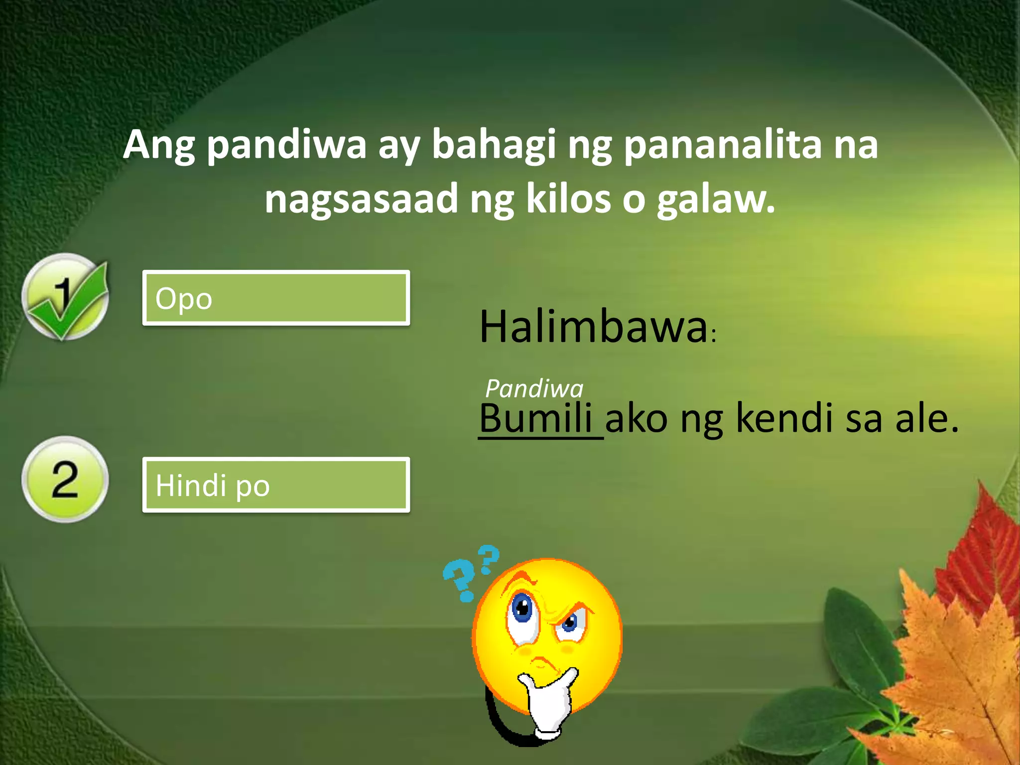 Ang pandiwa ay bahagi ng pananalita na
      nagsasaad ng kilos o galaw.

 Yes
 Opo
                 Halimbawa:
                  Pandiwa
                 Bumili ako ng kendi sa ale.
 No
 Hindi po
 