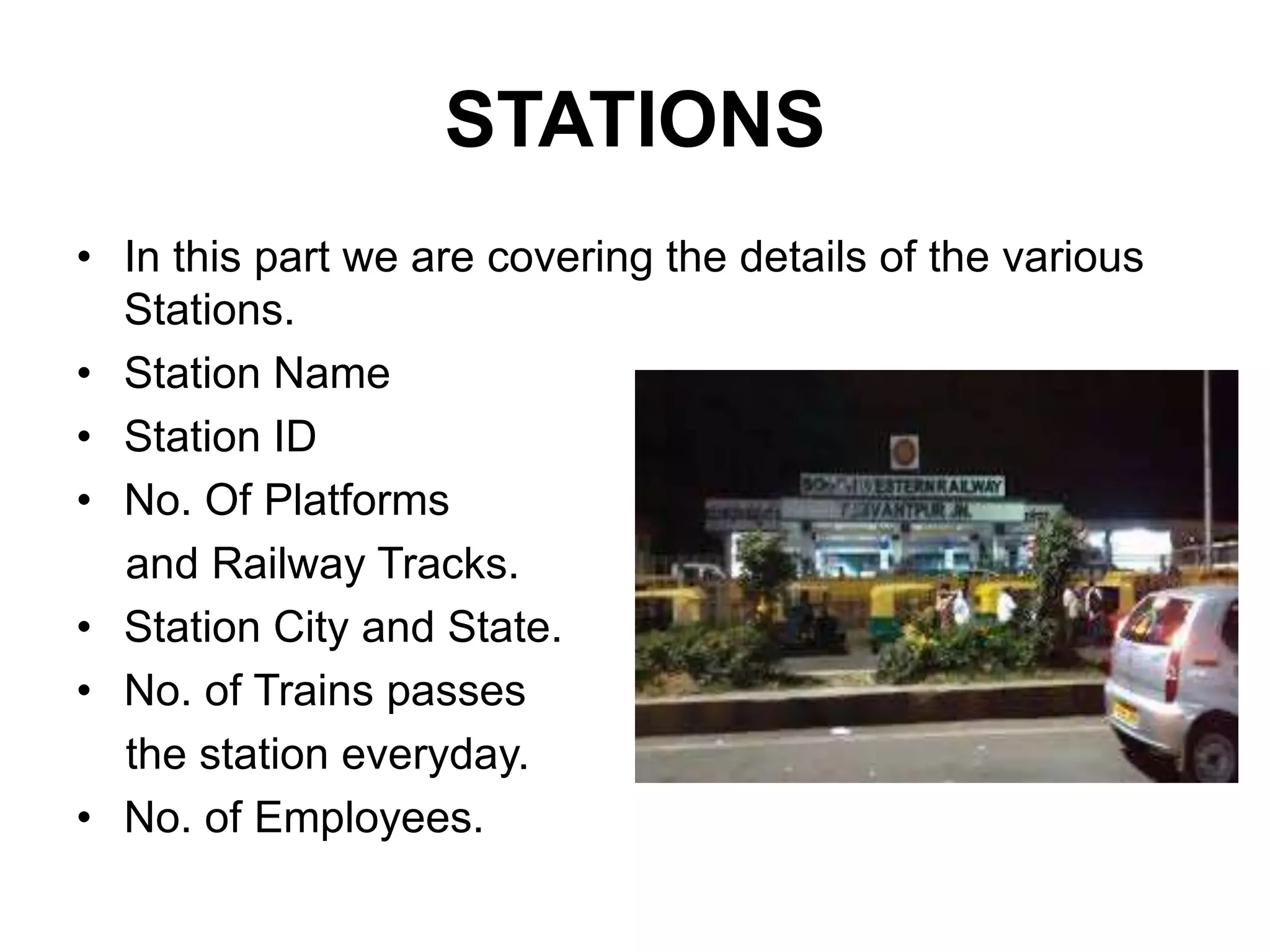 STATIONS
• In this part we are covering the details of the various
Stations.
• Station Name
• Station ID
• No. Of Platforms
and Railway Tracks.
• Station City and State.
• No. of Trains passes
the station everyday.
• No. of Employees.
 