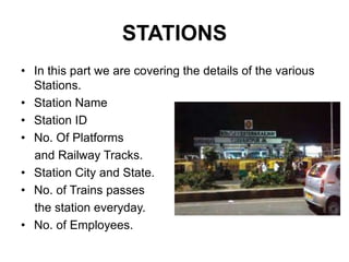 STATIONS
• In this part we are covering the details of the various
Stations.
• Station Name
• Station ID
• No. Of Platforms
and Railway Tracks.
• Station City and State.
• No. of Trains passes
the station everyday.
• No. of Employees.
 