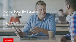 Copyright © 2014 Oracle and/or its affiliates. All rights reserved. | 
Home Security System 
Java Embedded in Action 
Łukasz Romaszewski 
ISV Migration Consultant 
Oracle 
November 22, 2014  