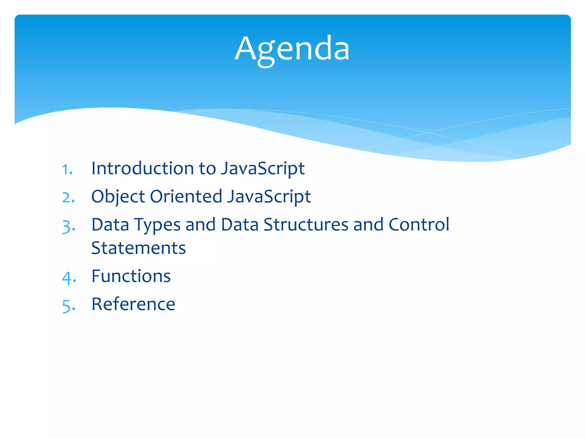 1. Introduction to JavaScript
2. Object Oriented JavaScript
3. Data Types and Data Structures and Control
Statements
4. Functions
5. Reference
Agenda
 