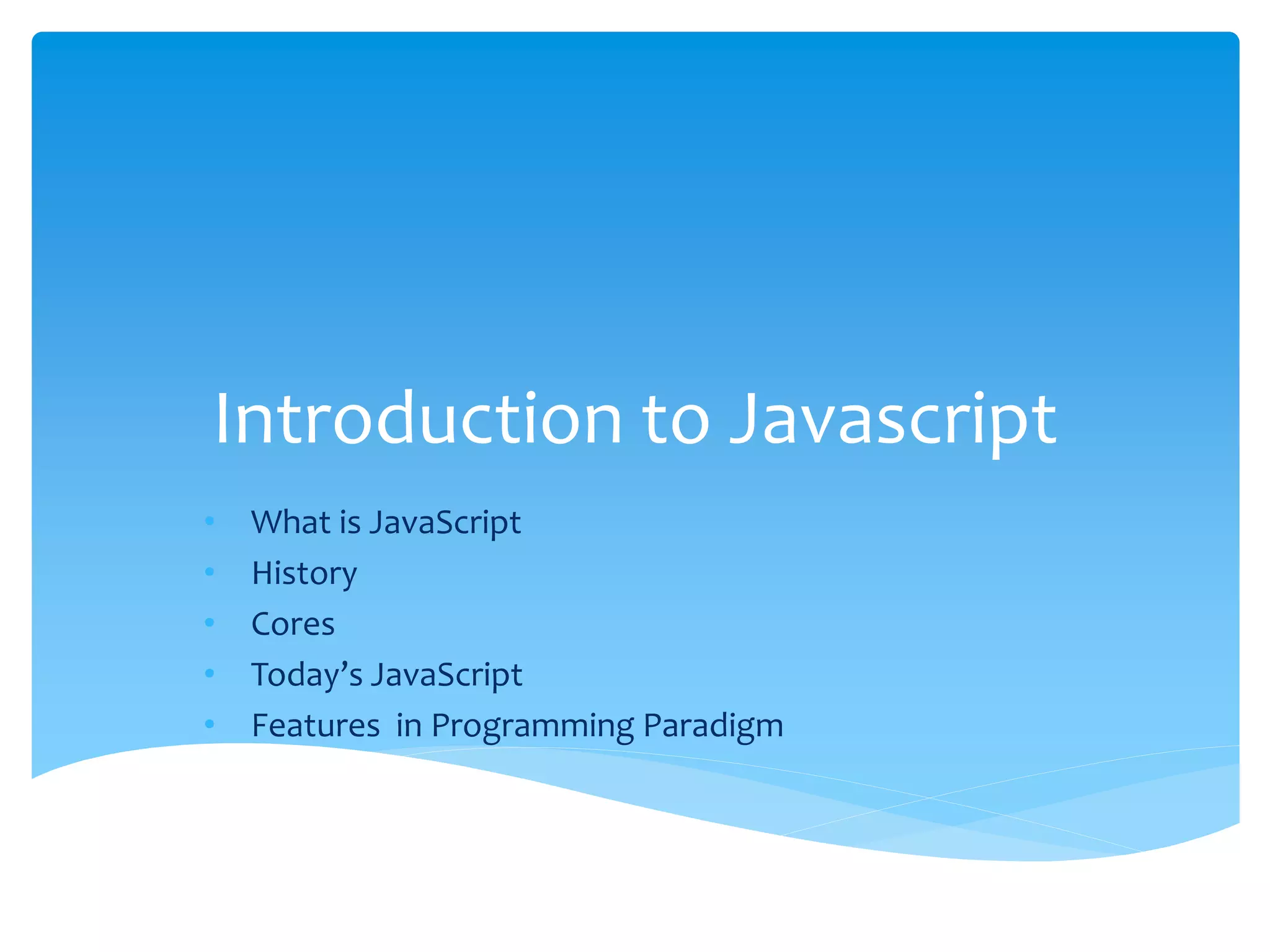 Introduction to Javascript
• What is JavaScript
• History
• Cores
• Today’s JavaScript
• Features in Programming Paradigm
 