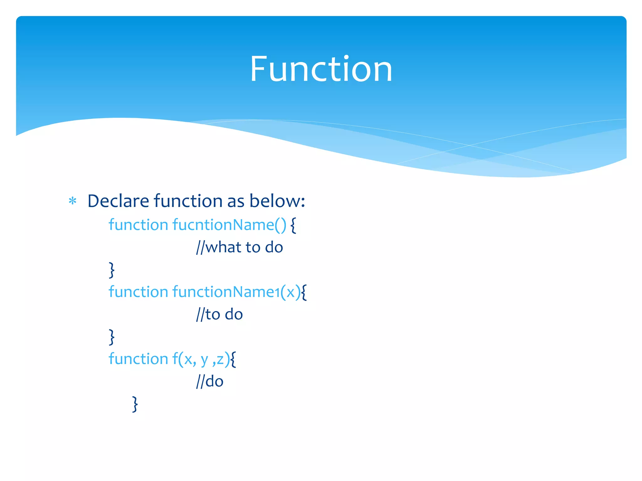  Declare function as below:
function fucntionName() {
//what to do
}
function functionName1(x){
//to do
}
function f(x, y ,z){
//do
}
Function
 