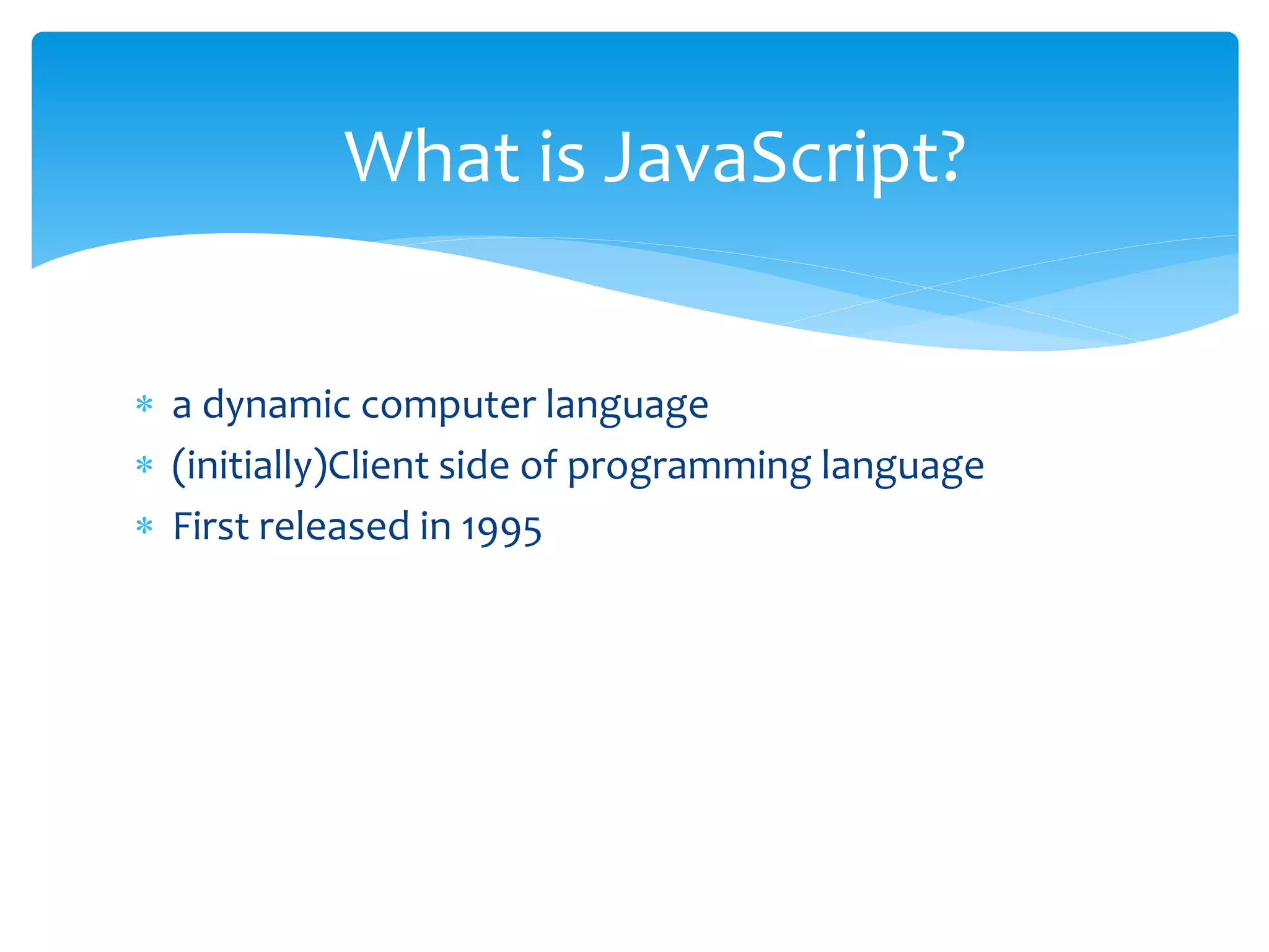  a dynamic computer language
 (initially)Client side of programming language
 First released in 1995
What is JavaScript?
 