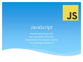 JavaScript
Presented by Team KAF
San Jose State University
Department of Computer Science
CS152 Spring 2014 May 5th
 