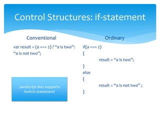 Control Structures: if-statement
Conventional
var result = (a === 2) ? “a is two”:
“a is not two”;
Ordinary
if(a === 2)
{
result = “a is two”;
}
else
{
result = “a is not two” ;
}
JavaScript also supports
Switch-statement!
 