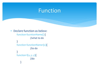  Declare function as below:
function fucntionName() {
//what to do
}
function functionName1(x){
//to do
}
function f(x, y ,z){
//do
}
Function
 