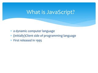  a dynamic computer language
 (initially)Client side of programming language
 First released in 1995
What is JavaScript?
 