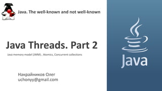 Накрайников Олег
uchonyy@gmail.com
Java Threads. Part 2
Java. The well-known and not well-known
Java memory model (JMM) , Atomics, Concurrent collections
 