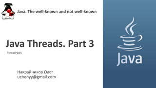 Накрайников Олег
uchonyy@gmail.com
Java Threads. Part 3
Java. The well-known and not well-known
ThreadPools
 