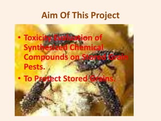 Aim Of This Project

• Toxicity Evaluation of
  Synthesized Chemical
  Compounds on Stored Grain
  Pests.
• To Protect Stored Grains.
 