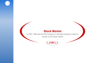 Stock Market
In 2007, JBS was the first Company in the beef industry to trade its
                   shares on the stock market
 