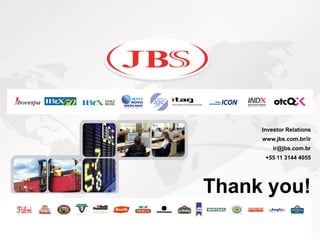 Investor Relations
     www.jbs.com.br/ir
         ir@jbs.com.br
      +55 11 3144 4055




Thank you!
 