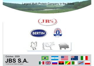 Largest Multi-Protein Company in the World




October, 2009

JBS S.A.
“In God we trust, Nature we respect”
 