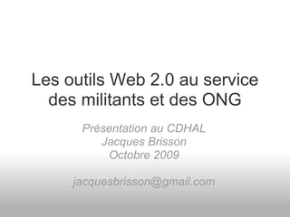 Les outils Web 2.0 au service
  des militants et des ONG
      Présentation au CDHAL
         Jacques Brisson
          Octobre 2009

     jacquesbrisson@gmail.com
 